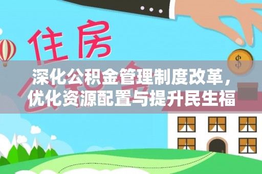 福安深化公积金管理制度改革，优化资源配置与提升民生福祉