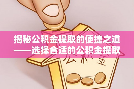 福安揭秘公积金提取的便捷之道——选择合适的公积金提取代办单位