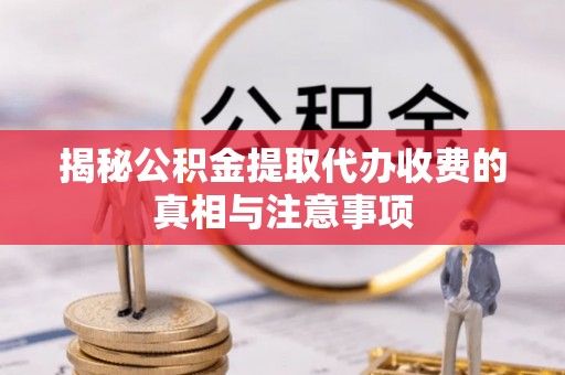 福安揭秘公积金提取代办收费的真相与注意事项