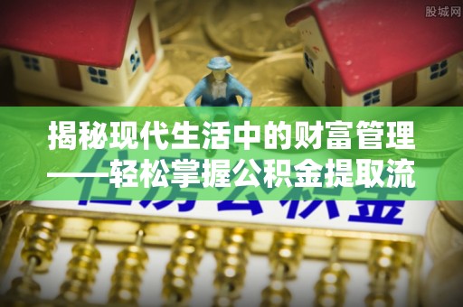 福安揭秘现代生活中的财富管理——轻松掌握公积金提取流程的艺术