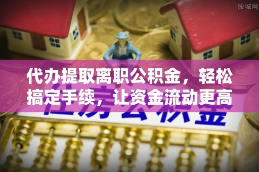 福安代办提取离职公积金，轻松搞定手续，让资金流动更高效