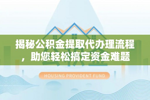 福安揭秘公积金提取代办理流程，助您轻松搞定资金难题
