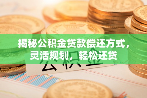 福安揭秘公积金贷款偿还方式，灵活规划，轻松还贷