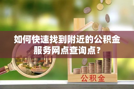 福安如何快速找到附近的公积金服务网点查询点？