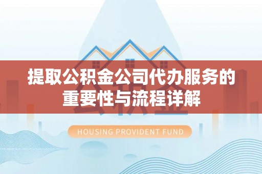 福安提取公积金公司代办服务的重要性与流程详解