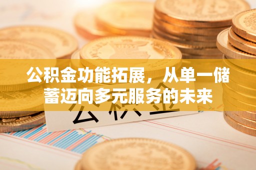 福安公积金功能拓展，从单一储蓄迈向多元服务的未来