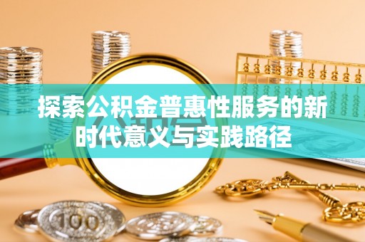 福安探索公积金普惠性服务的新时代意义与实践路径