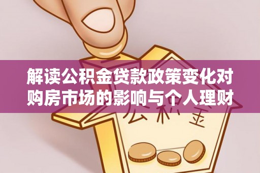 福安解读公积金贷款政策变化对购房市场的影响与个人理财规划的启示