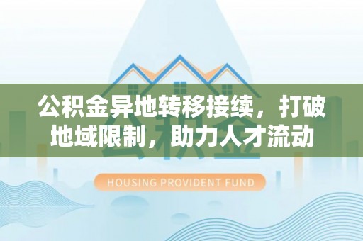 福安公积金异地转移接续，打破地域限制，助力人才流动