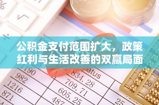 福安公积金支付范围扩大，政策红利与生活改善的双赢局面