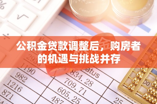 福安公积金贷款调整后，购房者的机遇与挑战并存