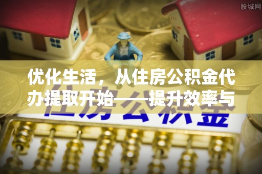 福安优化生活，从住房公积金代办提取开始——提升效率与便捷的秘诀