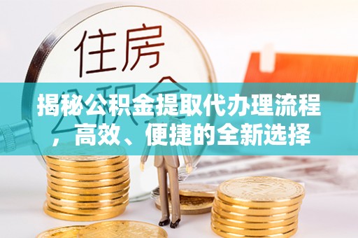 福安揭秘公积金提取代办理流程，高效、便捷的全新选择