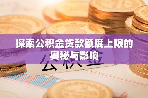 福安探索公积金贷款额度上限的奥秘与影响