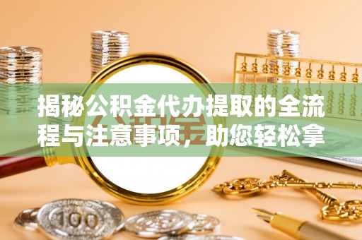 福安揭秘公积金代办提取的全流程与注意事项，助您轻松拿回属于自己的钱