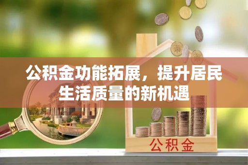 福安公积金功能拓展，提升居民生活质量的新机遇