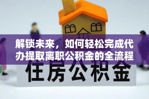 福安解锁未来，如何轻松完成代办提取离职公积金的全流程