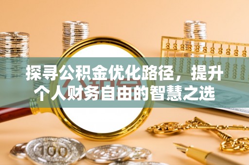 福安探寻公积金优化路径，提升个人财务自由的智慧之选