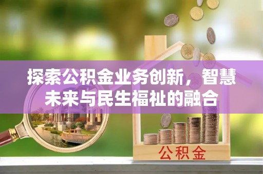 福安探索公积金业务创新，智慧未来与民生福祉的融合