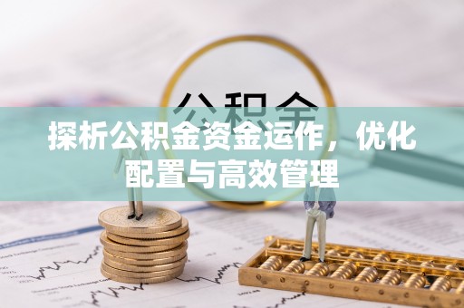 福安探析公积金资金运作，优化配置与高效管理