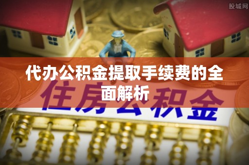 福安代办公积金提取手续费的全面解析
