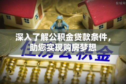 福安深入了解公积金贷款条件，助您实现购房梦想