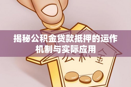 福安揭秘公积金贷款抵押的运作机制与实际应用