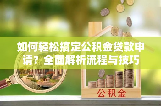 福安如何轻松搞定公积金贷款申请？全面解析流程与技巧