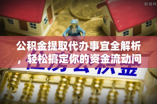 福安公积金提取代办事宜全解析，轻松搞定你的资金流动问题