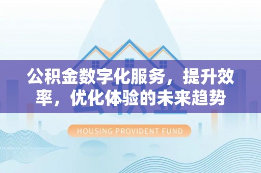 福安公积金数字化服务，提升效率，优化体验的未来趋势