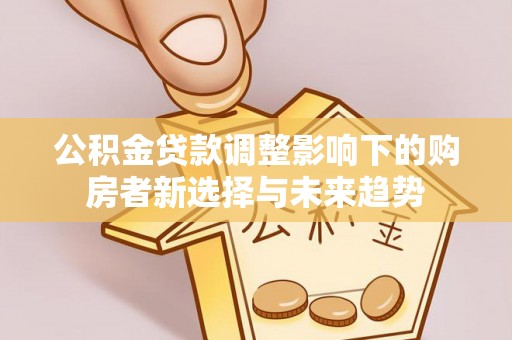 福安公积金贷款调整影响下的购房者新选择与未来趋势