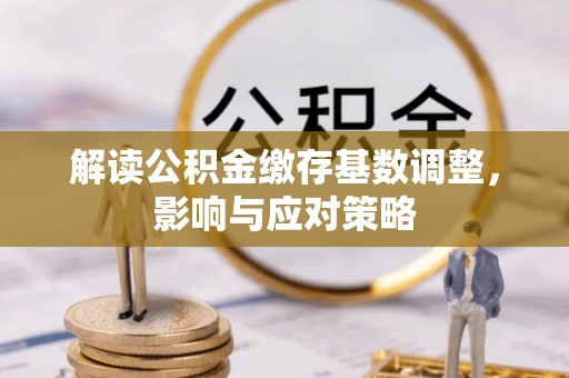 福安解读公积金缴存基数调整，影响与应对策略