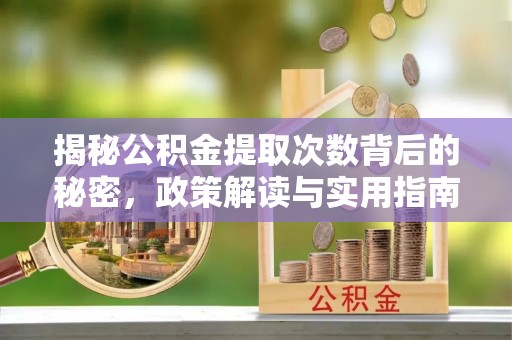 福安揭秘公积金提取次数背后的秘密，政策解读与实用指南
