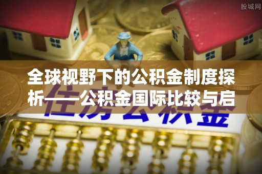 福安全球视野下的公积金制度探析——公积金国际比较与启示