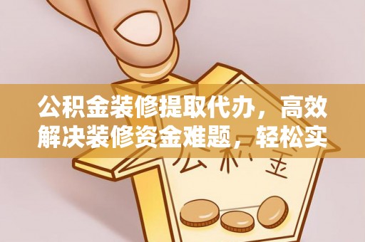 福安公积金装修提取代办，高效解决装修资金难题，轻松实现家居梦想