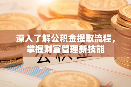 福安深入了解公积金提取流程，掌握财富管理新技能