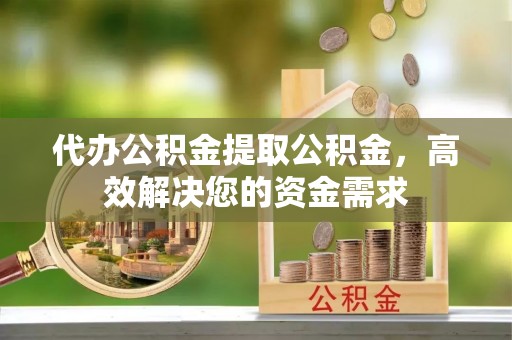 福安代办公积金提取公积金，高效解决您的资金需求