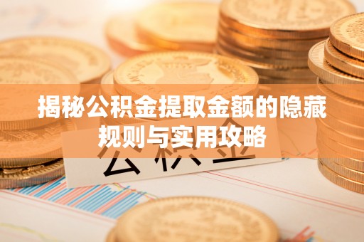 福安揭秘公积金提取金额的隐藏规则与实用攻略