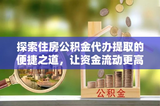 福安探索住房公积金代办提取的便捷之道，让资金流动更高效