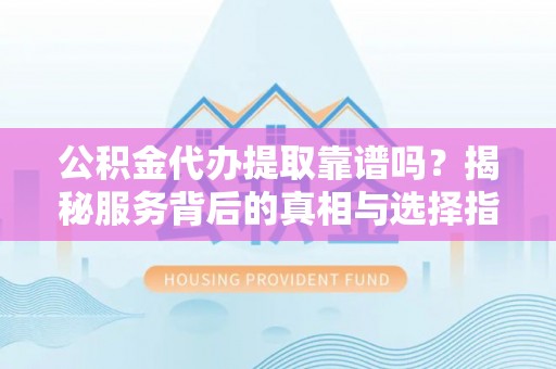 福安公积金代办提取靠谱吗？揭秘服务背后的真相与选择指南