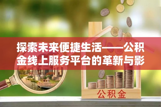 福安探索未来便捷生活——公积金线上服务平台的革新与影响