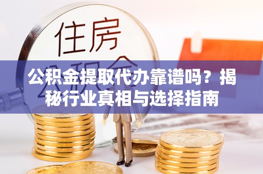 福安公积金提取代办靠谱吗？揭秘行业真相与选择指南