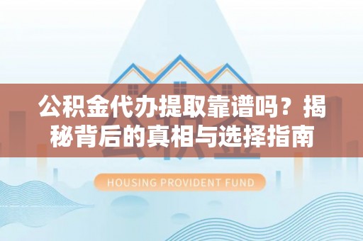 福安公积金代办提取靠谱吗？揭秘背后的真相与选择指南