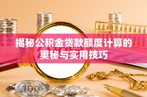 福安揭秘公积金贷款额度计算的奥秘与实用技巧