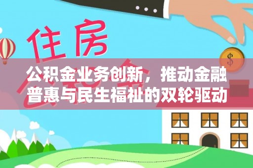 福安公积金业务创新，推动金融普惠与民生福祉的双轮驱动