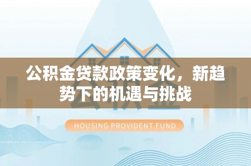 福安公积金贷款政策变化，新趋势下的机遇与挑战