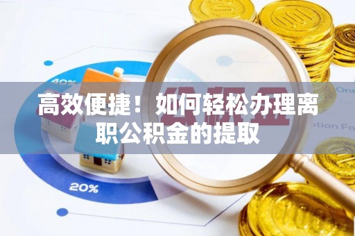 福安高效便捷！如何轻松办理离职公积金的提取