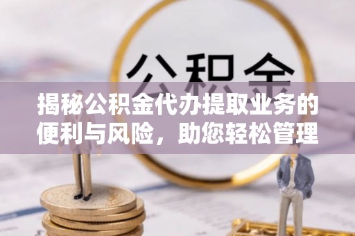福安揭秘公积金代办提取业务的便利与风险，助您轻松管理个人财务