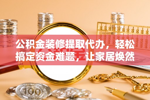 福安公积金装修提取代办，轻松搞定资金难题，让家居焕然一新