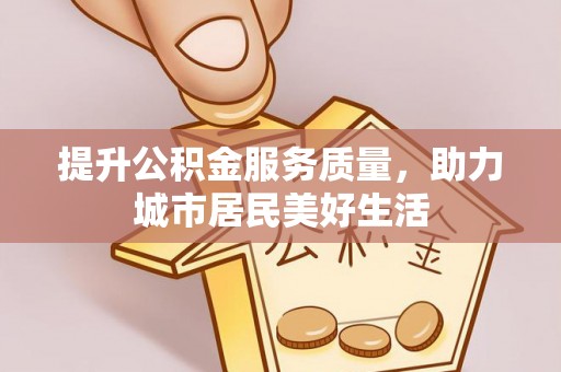 福安提升公积金服务质量，助力城市居民美好生活